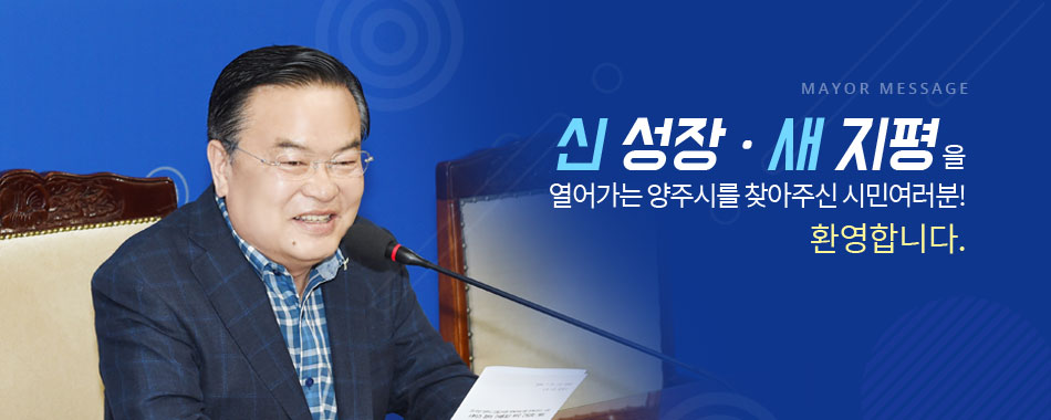 mayor message 신 성장ㆍ새 지평을 열어가는 양주시를 찾아주신 시민여러분! 환영합니다.