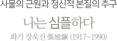 사물의 근원과 정신적 본질의 추구 나는 심플하다 화가 장욱진 張旭鎭 (1917~1990)